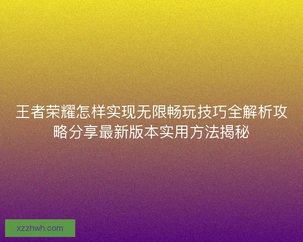 王者荣耀怎样实现无限畅玩技巧全解析攻略分享最新版本实用方法揭秘