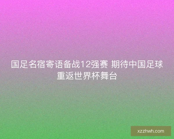 国足名宿寄语备战12强赛 期待中国足球重返世界杯舞台